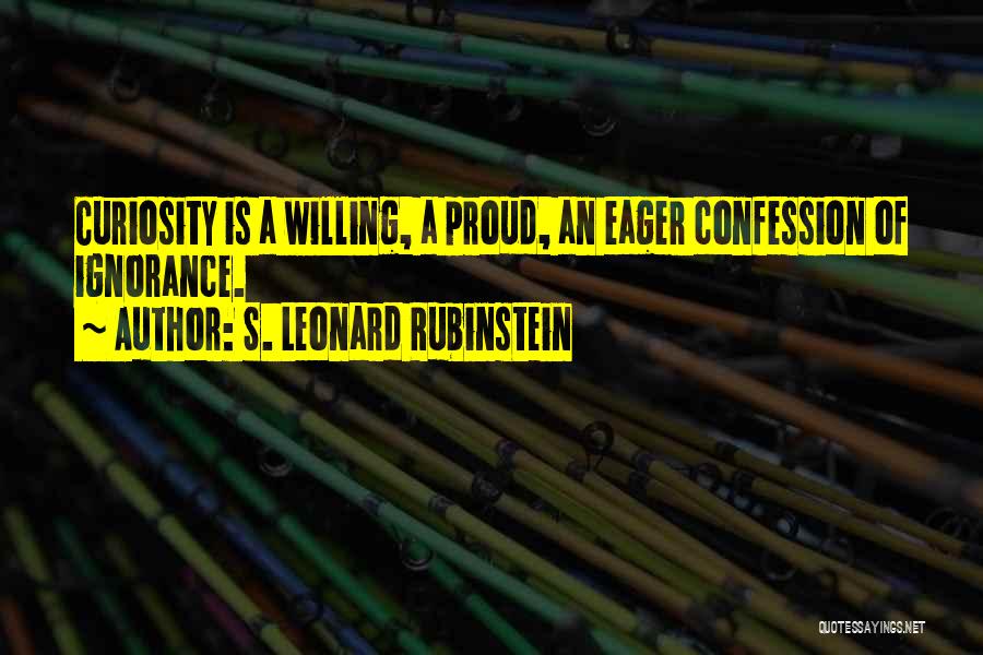 S. Leonard Rubinstein Quotes: Curiosity Is A Willing, A Proud, An Eager Confession Of Ignorance.