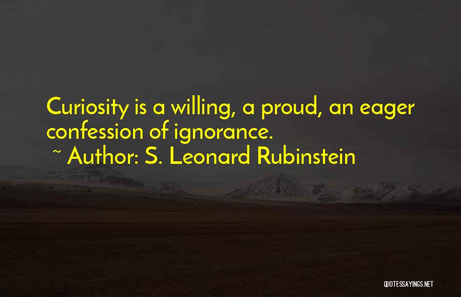 S. Leonard Rubinstein Quotes: Curiosity Is A Willing, A Proud, An Eager Confession Of Ignorance.