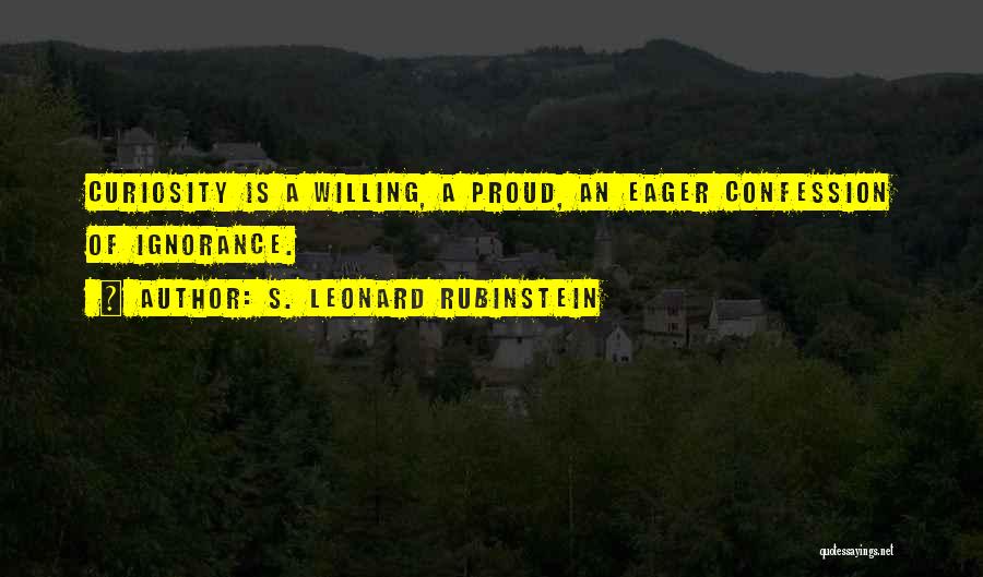 S. Leonard Rubinstein Quotes: Curiosity Is A Willing, A Proud, An Eager Confession Of Ignorance.