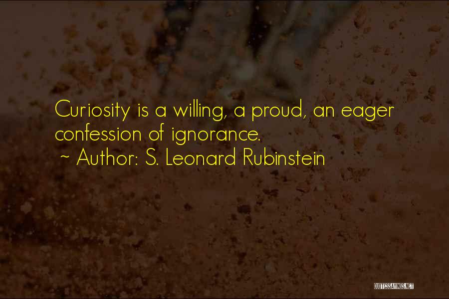 S. Leonard Rubinstein Quotes: Curiosity Is A Willing, A Proud, An Eager Confession Of Ignorance.