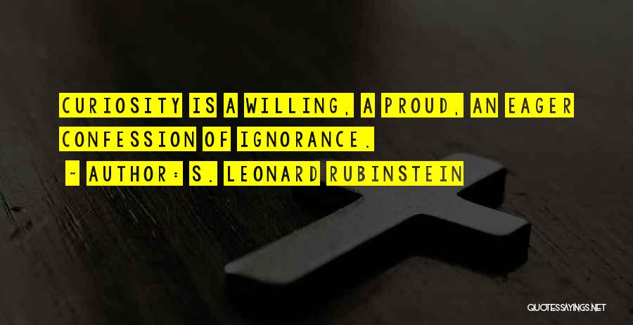 S. Leonard Rubinstein Quotes: Curiosity Is A Willing, A Proud, An Eager Confession Of Ignorance.