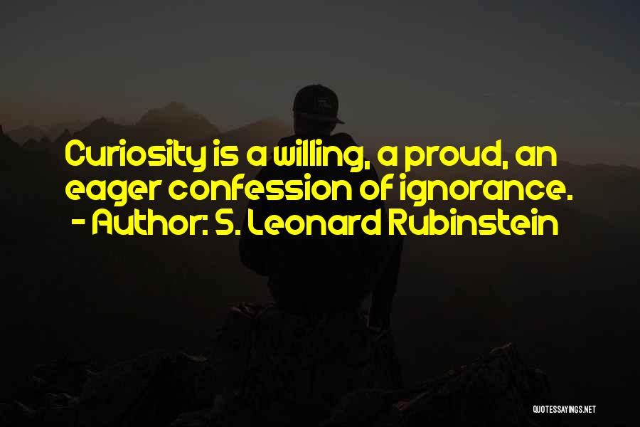 S. Leonard Rubinstein Quotes: Curiosity Is A Willing, A Proud, An Eager Confession Of Ignorance.