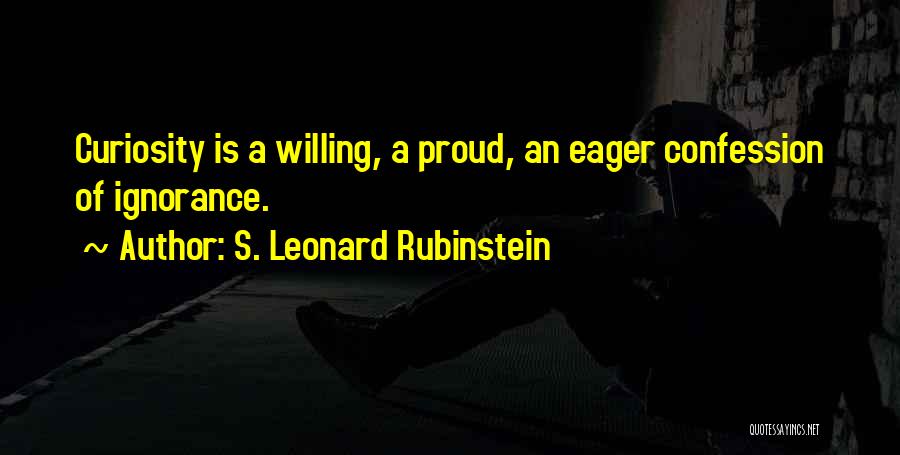 S. Leonard Rubinstein Quotes: Curiosity Is A Willing, A Proud, An Eager Confession Of Ignorance.