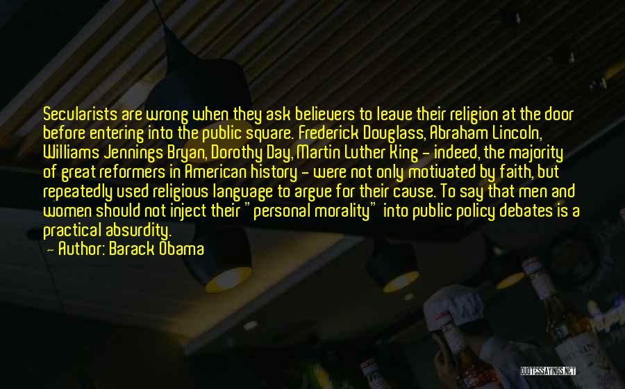 Barack Obama Quotes: Secularists Are Wrong When They Ask Believers To Leave Their Religion At The Door Before Entering Into The Public Square.