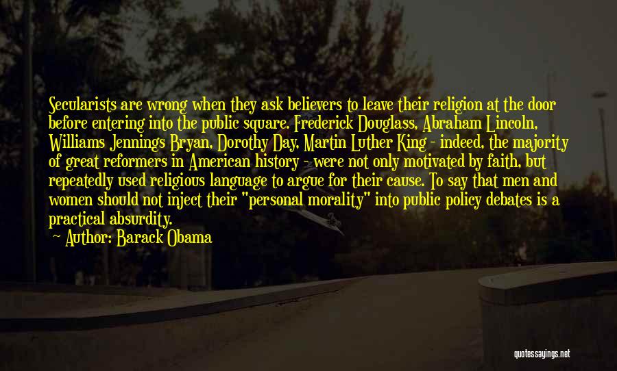 Barack Obama Quotes: Secularists Are Wrong When They Ask Believers To Leave Their Religion At The Door Before Entering Into The Public Square.