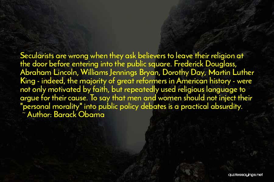 Barack Obama Quotes: Secularists Are Wrong When They Ask Believers To Leave Their Religion At The Door Before Entering Into The Public Square.