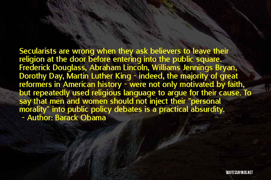 Barack Obama Quotes: Secularists Are Wrong When They Ask Believers To Leave Their Religion At The Door Before Entering Into The Public Square.