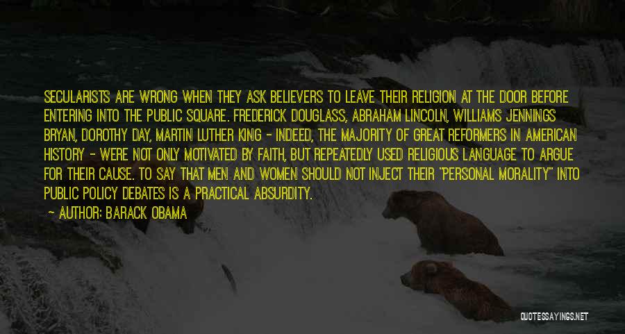 Barack Obama Quotes: Secularists Are Wrong When They Ask Believers To Leave Their Religion At The Door Before Entering Into The Public Square.
