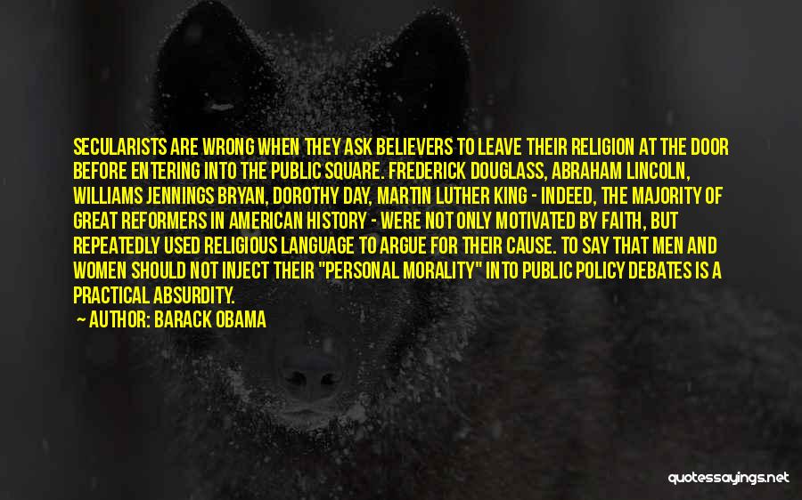 Barack Obama Quotes: Secularists Are Wrong When They Ask Believers To Leave Their Religion At The Door Before Entering Into The Public Square.