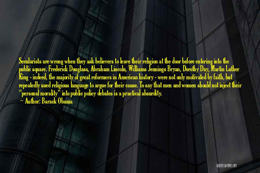 Barack Obama Quotes: Secularists Are Wrong When They Ask Believers To Leave Their Religion At The Door Before Entering Into The Public Square.