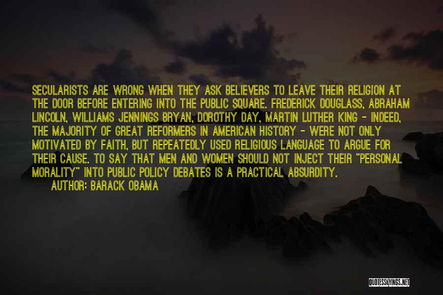 Barack Obama Quotes: Secularists Are Wrong When They Ask Believers To Leave Their Religion At The Door Before Entering Into The Public Square.