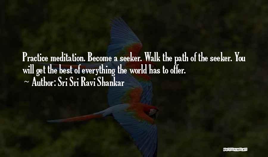 Sri Sri Ravi Shankar Quotes: Practice Meditation. Become A Seeker. Walk The Path Of The Seeker. You Will Get The Best Of Everything The World