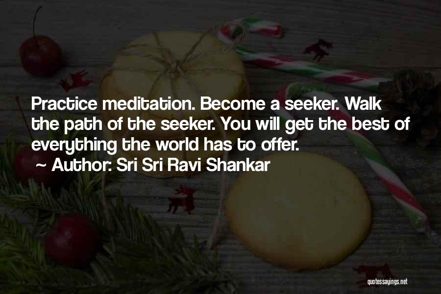 Sri Sri Ravi Shankar Quotes: Practice Meditation. Become A Seeker. Walk The Path Of The Seeker. You Will Get The Best Of Everything The World