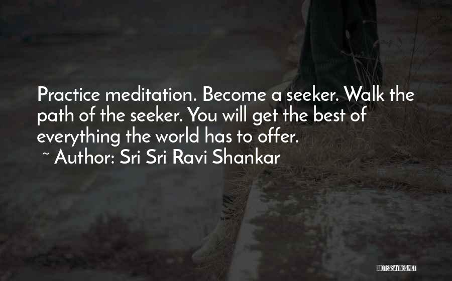 Sri Sri Ravi Shankar Quotes: Practice Meditation. Become A Seeker. Walk The Path Of The Seeker. You Will Get The Best Of Everything The World