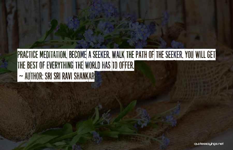 Sri Sri Ravi Shankar Quotes: Practice Meditation. Become A Seeker. Walk The Path Of The Seeker. You Will Get The Best Of Everything The World