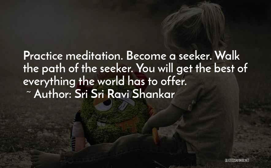 Sri Sri Ravi Shankar Quotes: Practice Meditation. Become A Seeker. Walk The Path Of The Seeker. You Will Get The Best Of Everything The World