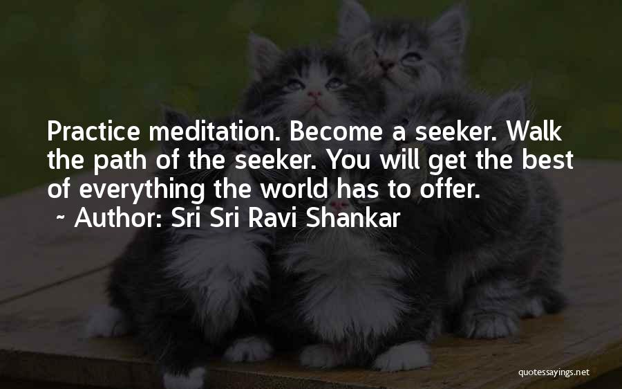 Sri Sri Ravi Shankar Quotes: Practice Meditation. Become A Seeker. Walk The Path Of The Seeker. You Will Get The Best Of Everything The World