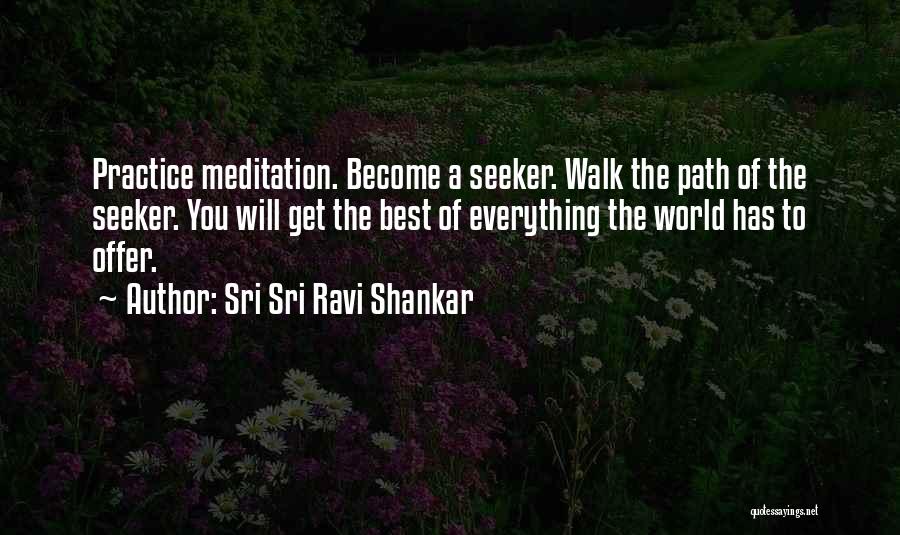 Sri Sri Ravi Shankar Quotes: Practice Meditation. Become A Seeker. Walk The Path Of The Seeker. You Will Get The Best Of Everything The World