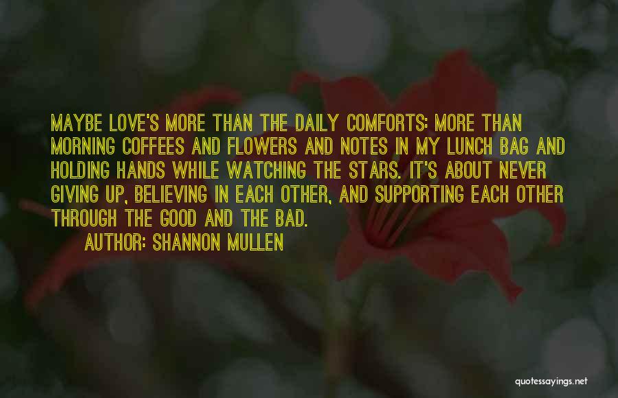 Shannon Mullen Quotes: Maybe Love's More Than The Daily Comforts: More Than Morning Coffees And Flowers And Notes In My Lunch Bag And