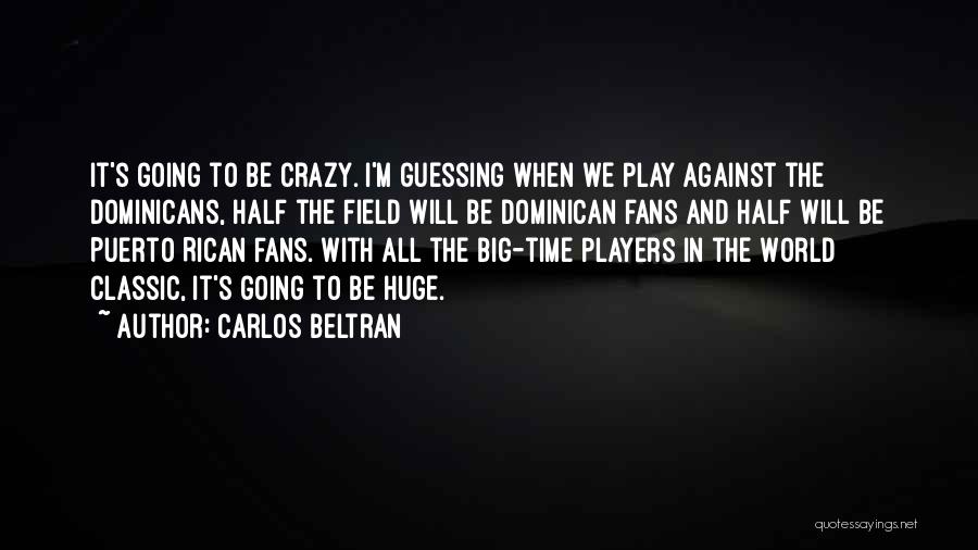 Carlos Beltran Quotes: It's Going To Be Crazy. I'm Guessing When We Play Against The Dominicans, Half The Field Will Be Dominican Fans