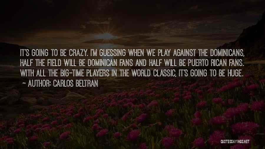 Carlos Beltran Quotes: It's Going To Be Crazy. I'm Guessing When We Play Against The Dominicans, Half The Field Will Be Dominican Fans