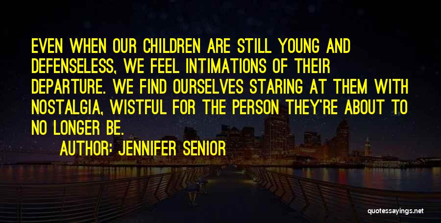 Jennifer Senior Quotes: Even When Our Children Are Still Young And Defenseless, We Feel Intimations Of Their Departure. We Find Ourselves Staring At