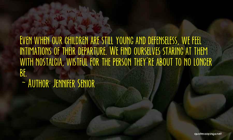 Jennifer Senior Quotes: Even When Our Children Are Still Young And Defenseless, We Feel Intimations Of Their Departure. We Find Ourselves Staring At