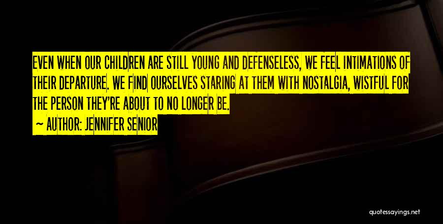 Jennifer Senior Quotes: Even When Our Children Are Still Young And Defenseless, We Feel Intimations Of Their Departure. We Find Ourselves Staring At