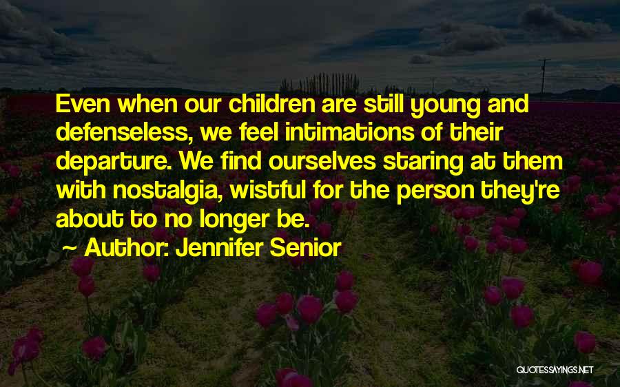 Jennifer Senior Quotes: Even When Our Children Are Still Young And Defenseless, We Feel Intimations Of Their Departure. We Find Ourselves Staring At