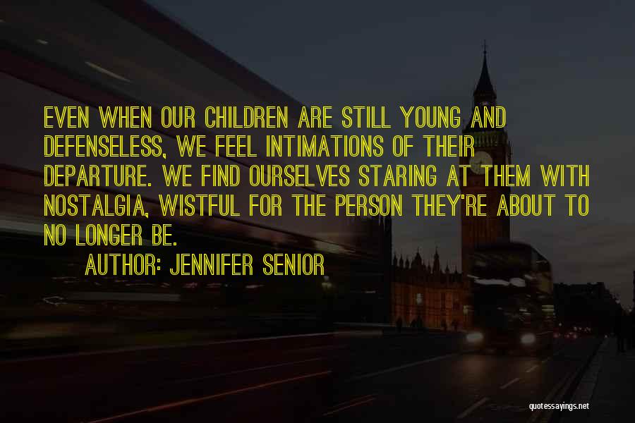 Jennifer Senior Quotes: Even When Our Children Are Still Young And Defenseless, We Feel Intimations Of Their Departure. We Find Ourselves Staring At