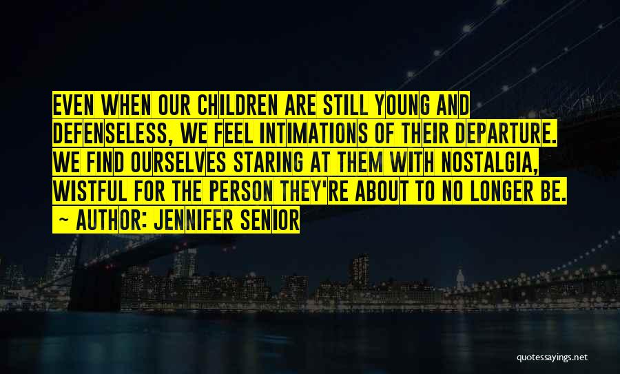 Jennifer Senior Quotes: Even When Our Children Are Still Young And Defenseless, We Feel Intimations Of Their Departure. We Find Ourselves Staring At