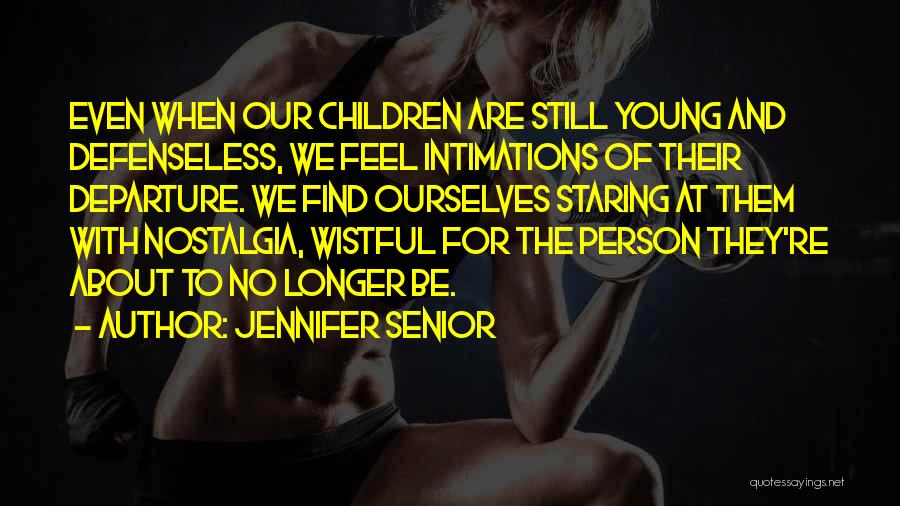 Jennifer Senior Quotes: Even When Our Children Are Still Young And Defenseless, We Feel Intimations Of Their Departure. We Find Ourselves Staring At