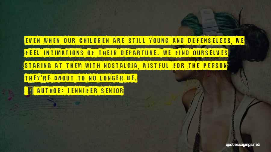 Jennifer Senior Quotes: Even When Our Children Are Still Young And Defenseless, We Feel Intimations Of Their Departure. We Find Ourselves Staring At