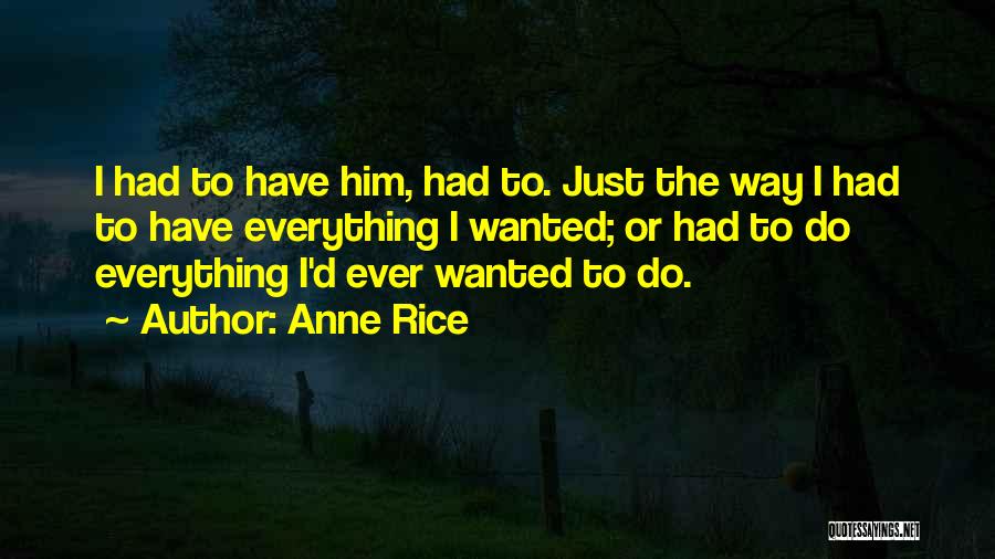 Anne Rice Quotes: I Had To Have Him, Had To. Just The Way I Had To Have Everything I Wanted; Or Had To