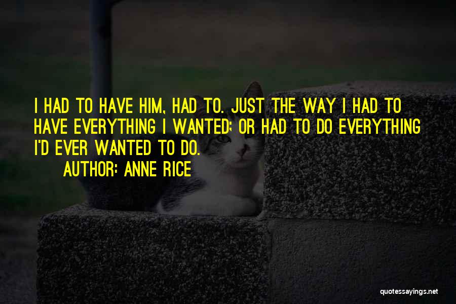 Anne Rice Quotes: I Had To Have Him, Had To. Just The Way I Had To Have Everything I Wanted; Or Had To