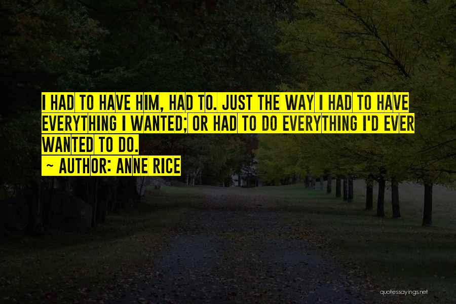 Anne Rice Quotes: I Had To Have Him, Had To. Just The Way I Had To Have Everything I Wanted; Or Had To