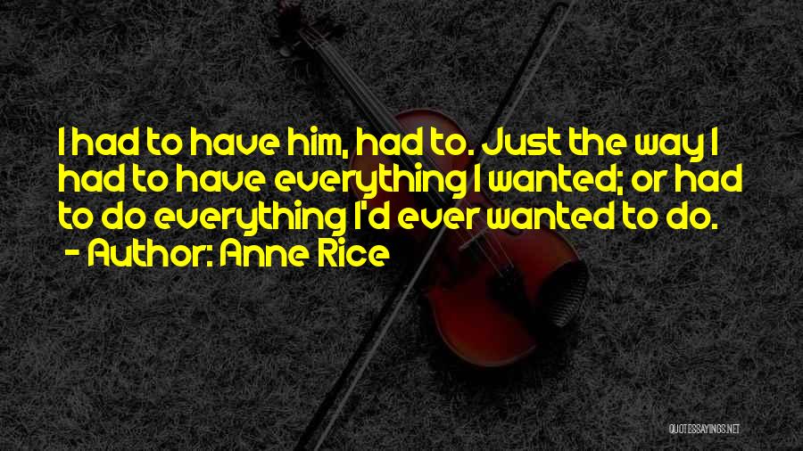 Anne Rice Quotes: I Had To Have Him, Had To. Just The Way I Had To Have Everything I Wanted; Or Had To