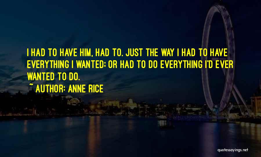 Anne Rice Quotes: I Had To Have Him, Had To. Just The Way I Had To Have Everything I Wanted; Or Had To