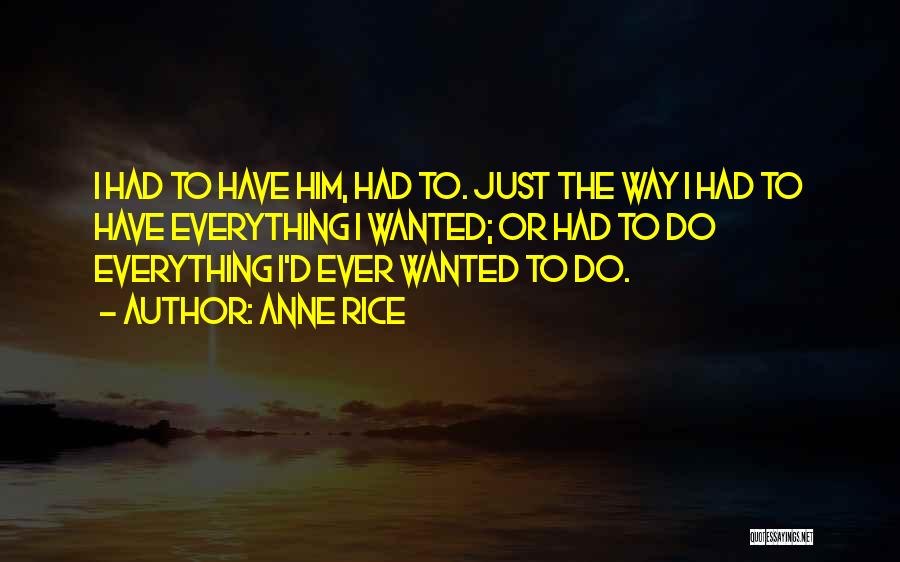 Anne Rice Quotes: I Had To Have Him, Had To. Just The Way I Had To Have Everything I Wanted; Or Had To