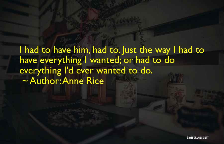 Anne Rice Quotes: I Had To Have Him, Had To. Just The Way I Had To Have Everything I Wanted; Or Had To