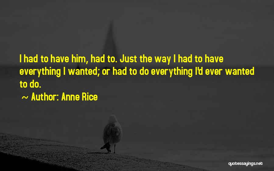 Anne Rice Quotes: I Had To Have Him, Had To. Just The Way I Had To Have Everything I Wanted; Or Had To