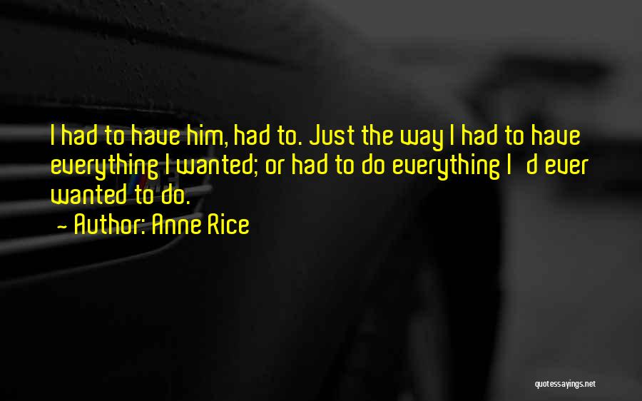 Anne Rice Quotes: I Had To Have Him, Had To. Just The Way I Had To Have Everything I Wanted; Or Had To