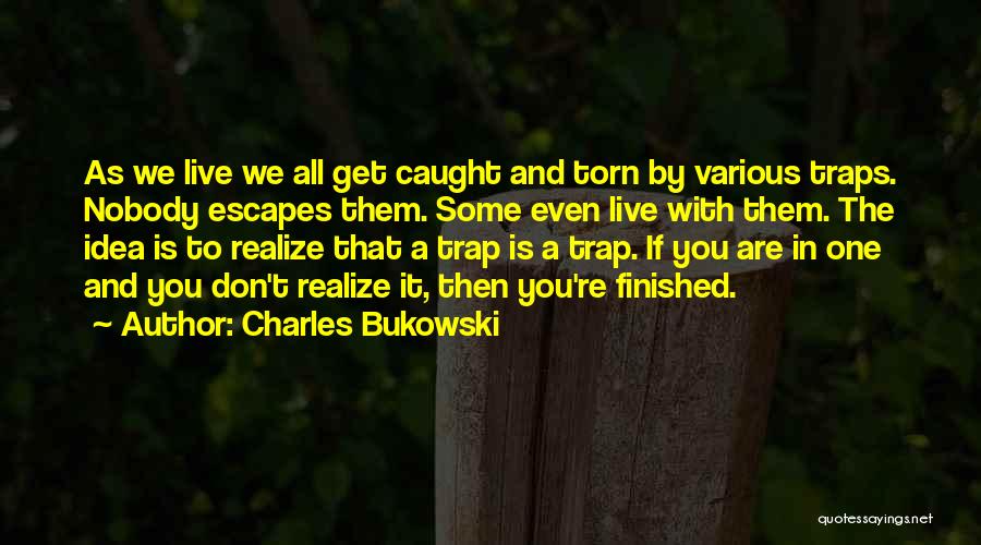 Charles Bukowski Quotes: As We Live We All Get Caught And Torn By Various Traps. Nobody Escapes Them. Some Even Live With Them.