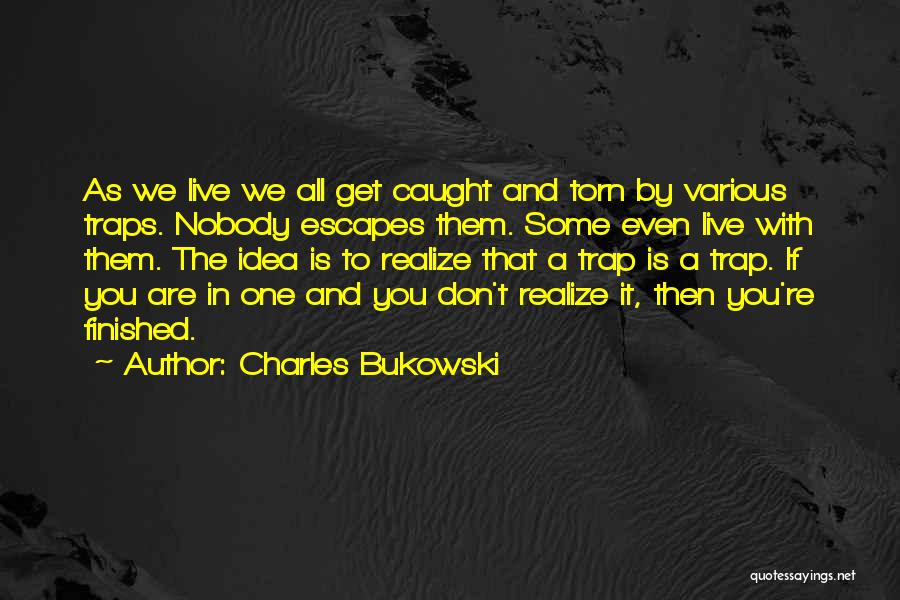 Charles Bukowski Quotes: As We Live We All Get Caught And Torn By Various Traps. Nobody Escapes Them. Some Even Live With Them.