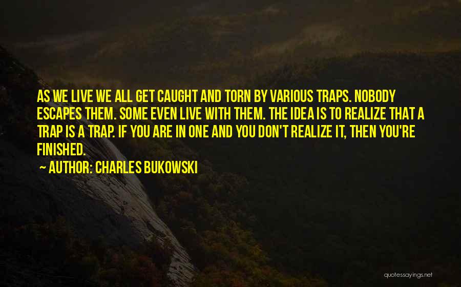 Charles Bukowski Quotes: As We Live We All Get Caught And Torn By Various Traps. Nobody Escapes Them. Some Even Live With Them.