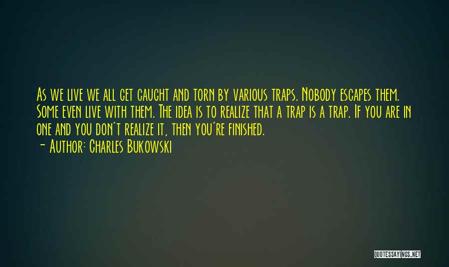 Charles Bukowski Quotes: As We Live We All Get Caught And Torn By Various Traps. Nobody Escapes Them. Some Even Live With Them.