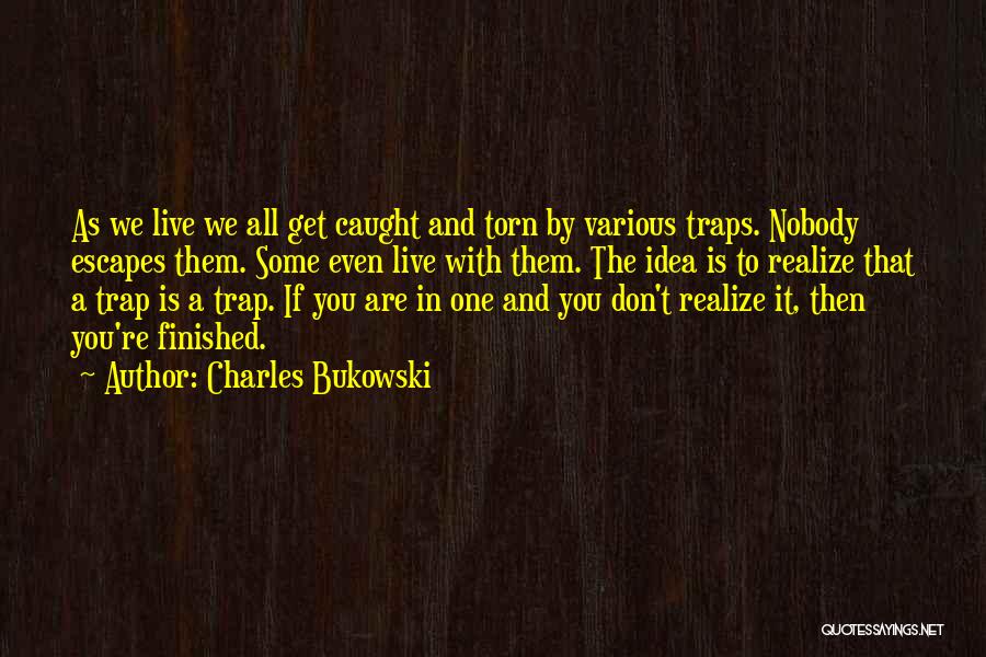 Charles Bukowski Quotes: As We Live We All Get Caught And Torn By Various Traps. Nobody Escapes Them. Some Even Live With Them.