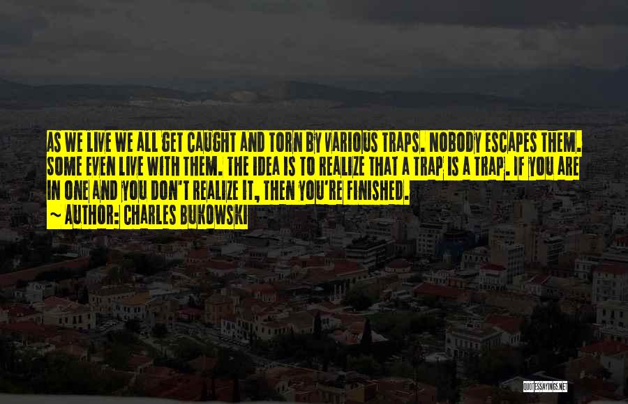 Charles Bukowski Quotes: As We Live We All Get Caught And Torn By Various Traps. Nobody Escapes Them. Some Even Live With Them.