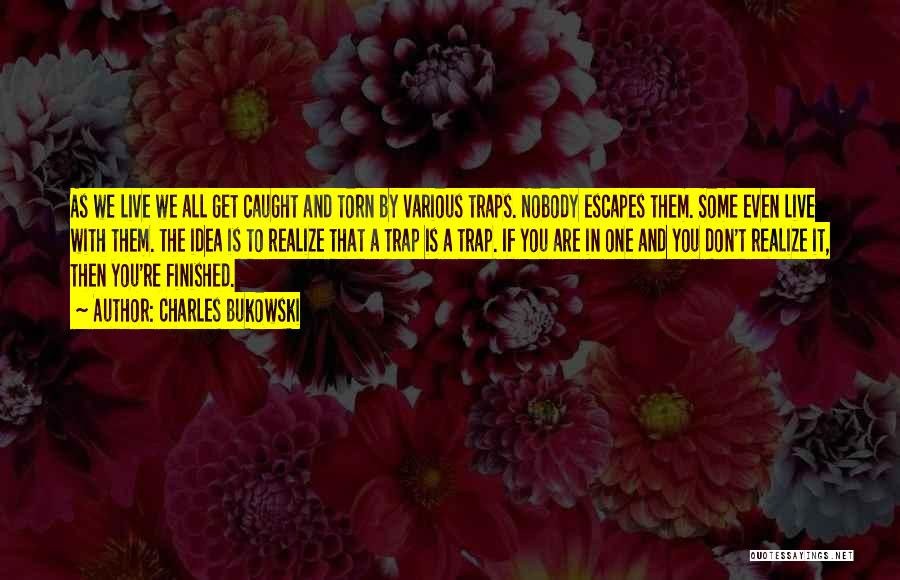 Charles Bukowski Quotes: As We Live We All Get Caught And Torn By Various Traps. Nobody Escapes Them. Some Even Live With Them.