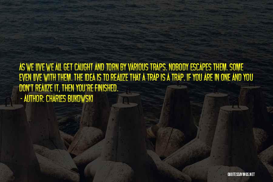Charles Bukowski Quotes: As We Live We All Get Caught And Torn By Various Traps. Nobody Escapes Them. Some Even Live With Them.